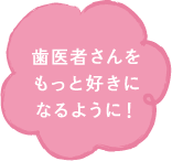 歯医者さんをもっと好きになるように！