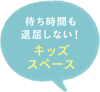 待ち時間も退屈しない！ キッズスペース