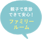 親子で受診できて安心！ ファミリールーム